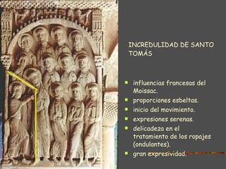 INCREDULIDAD DE SANTO TOMÁS influencias francesas del Moissac. proporciones esbeltas. inicio del movimiento. expresiones serenas. delicadeza en el tratamiento de los ropajes (ondulantes). gran expresividad. 