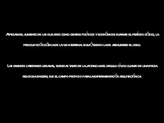 A pesar del aumento de las ciudades como centros políticos y económicos durante el período gótico, la preocupación básica de la vida terrenal siguió siendo la de asegurarse el cielo. Las grandes catedrales urbanas, surgidas tanto de la jactancia del orgullo cívico cuanto de una pieza religiosa sincera, fue el campo propicio para la experimentación arquitectónica. 