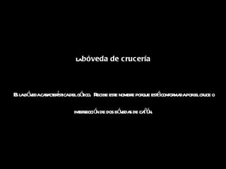 La  bóveda de crucería   Es la bóveda característica del gótico.  Recibe este nombre porque está conformada por el cruce o intersección de dos bóvedas de cañón.  
