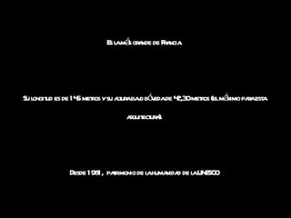 Es la más grande de Francia. Su longitud es de 145 metros y su altura bajo bóveda de 42,30 metros (el máximo para esta arquitectura). Desde 1981,  patrimonio de la humanidad de la UNESCO 