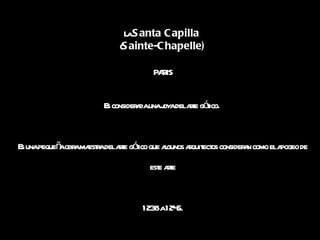 La  Santa Capilla   ( Sainte-Chapelle) PARIS Es considerada una joya del arte gótico.  Es una pequeña obra maestra del arte gótico que algunos arquitectos consideran como el apogeo de este arte 1238 a 1245. 