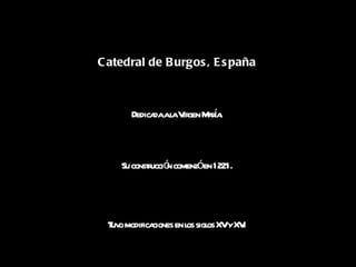 Catedral de Burgos, España   Dedicada a la Virgen María.  Su construcción comenzó en 1221.  Tuvo modificaciones en los siglos XV y XVI   