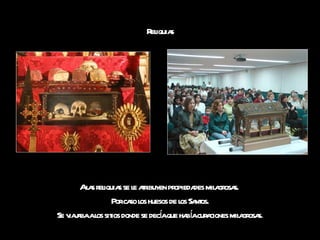 Reliquias A las reliquias se le atribuyen propiedades milagrosas.  Por caso los huesos de los Santos. Se viajaba a los sitios donde se decía que había curaciones milagrosas . 