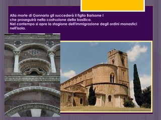 Alla morte di Gonnario gli succederà il figlio Barisone I
che proseguirà nella costruzione della basilica.
Nel contempo si apre la stagione dell'immigrazione degli ordini monastici
nell'isola.
 