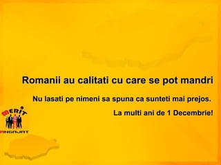 Romanii au calitati cu care se pot mandri Nu lasati pe nimeni sa spuna ca sunteti mai prejos.  La multi ani de 1 Decembrie! 