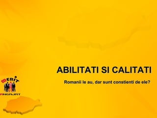 ABILITATI SI CALITATI Romanii le au, dar sunt constienti de ele? 