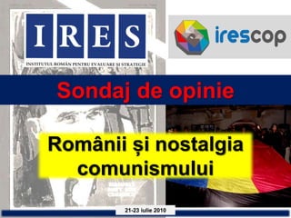 Sondaj de opinie

Românii și nostalgia
  comunismului
       21-23 iulie 2010
 