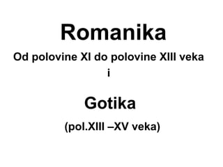 Romanika
Od polovine XI do polovine XIII veka
i
Gotika
(pol.XIII –XV veka)
 