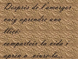 Després de l’amargor vaig aprendre una lliçó: comparteix la vida i aprèn a  viure-la... 