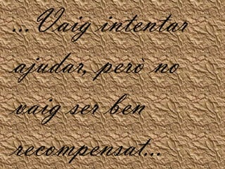 ...Vaig intentar ajudar, però no vaig ser ben recompensat...