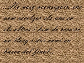 ...Ho vaigaconseguir, ensvamrecolzarelsuns en elsaltres i hem de recorre un llarg i durcamí en busca del final...