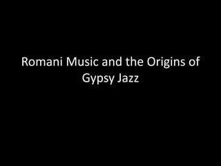 Romani Music and the Origins of
Gypsy Jazz
 