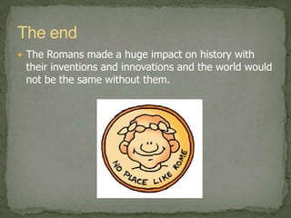 The endThe Romans made a huge impact on history with their inventions and innovations and the world would not be the same without them.