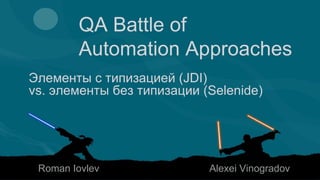 QA Battle of
Automation Approaches
Элементы с типизацией (JDI)
vs. элементы без типизации (Selenide)
Roman Iovlev Alexei Vinogradov
 