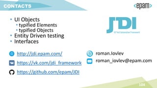 104
CONTACTS
http://jdi.epam.com/
https://vk.com/jdi_framework
https://github.com/epam/JDI
• UI Objects
• typified Elements
• typified Objects
• Entity Driven testing
• Interfaces
roman.Iovlev
roman_iovlev@epam.com
 