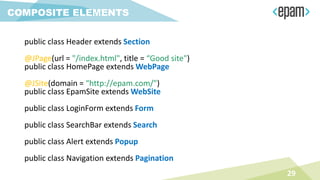 public class Header extends Section
@JPage(url = "/index.html", title = “Good site")
public class HomePage extends WebPage
@JSite(domain = “http://epam.com/")
public class EpamSite extends WebSite
public class LoginForm extends Form
public class SearchBar extends Search
public class Alert extends Popup
public class Navigation extends Pagination
29
COMPOSITE ELEMENTS
 