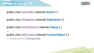 46
OTHER UI OBJECTS
public class SearchBar extends Search { }
public class Navigation extends Pagination { }
public class Confirmation extends Popup { }
…
public class MyCustom extends CustomObject { }
// implements IComposite
 
