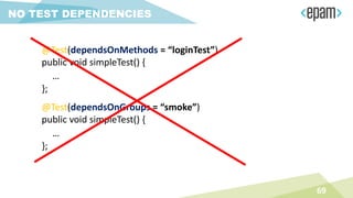 NO TEST DEPENDENCIES
69
@Test(dependsOnMethods = “loginTest”)
public void simpleTest() {
…
};
@Test(dependsOnGroups = “smoke”)
public void simpleTest() {
…
};
 