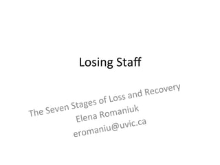 Losing	
  Staﬀ	
  
The	
  Seven	
  Stages	
  of	
  Loss	
  and	
  Recovery	
  
Elena	
  Romaniuk	
  
eromaniu@uvic.ca	
  	
  
	
  
 