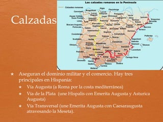 Ciudades
Ciudades libres
“municipia”
Sus habitantes tienen iguales
derechos que los ciudadanos
romanos de Italia, exentas de
impuestos ordinarios.
Iliturgi,
Calagurris,
Dertosa
Colonias
“civitates
coloniae”
Ciudades con iguales
privilegios, creadas para
romanos afincados en
Hispania, legionarios que
recibían tierras al
licenciarse.
Emerita
Augusta,
Caesaraugusta,
Hispalis, Tarraco
Ciudades
estipendiarias
Las que pagan impuestos a
Roma por haberse opuesto
a la conquista, se pagan en
servicios, dinero o especie.
Denia, Alcalá de
Henares
 