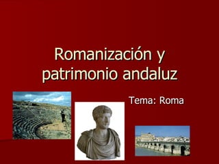 Romanización y patrimonio andaluz Tema: Roma 