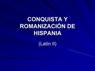 CONQUISTA Y
ROMANIZACIÓN DE
HISPANIA
(Latín II)
 