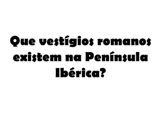 Que vestígios romanos existem na Península Ibérica? 