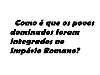 Como é que os povos dominados foram integrados no Império Romano? 