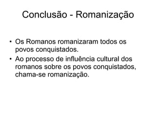 Conclusão - Romanização Os Romanos romanizaram todos os povos conquistados. Ao processo de influência cultural dos romanos sobre os povos conquistados, chama-se romanização. 