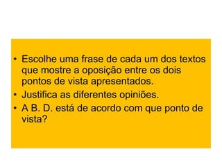 Escolhe uma frase de cada um dos textos que mostre a oposição entre os dois pontos de vista apresentados. Justifica as diferentes opiniões. A B. D. está de acordo com que ponto de vista? 