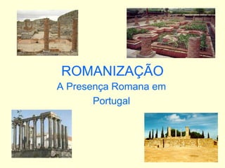 ROMANIZAÇÃO
A Presença Romana em
Portugal
 