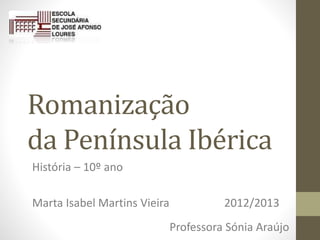 Romanização
da Península Ibérica
História – 10º ano
Marta Isabel Martins Vieira 2012/2013
Professora Sónia Araújo
 