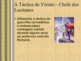 A Táctica de Viriato - Chefe dos Lusitanos Utilizando a táctica da guerrilha (armadilhas e emboscadas) conseguiu resistir durante alguns anos ao poderoso exército Romano.  