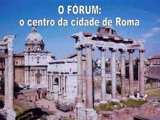 O FÓRUM: o centro da cidade de Roma 