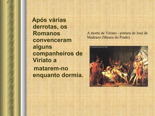 A morte de Viriato - pintura de José de Madrazo (Museu do Prado) Após várias derrotas, os Romanos convenceram alguns companheiros de Viriato a  matarem-no enquanto dormia. 