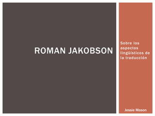 Sobre los
aspectos
lingüísticos de
la traducción
ROMAN JAKOBSON
Jessie Mason
 