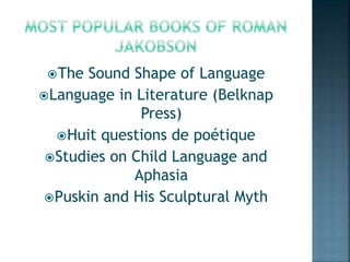 The Sound Shape of Language
Language in Literature (Belknap
Press)
Huit questions de poétique
Studies on Child Language and
Aphasia
Puskin and His Sculptural Myth
 