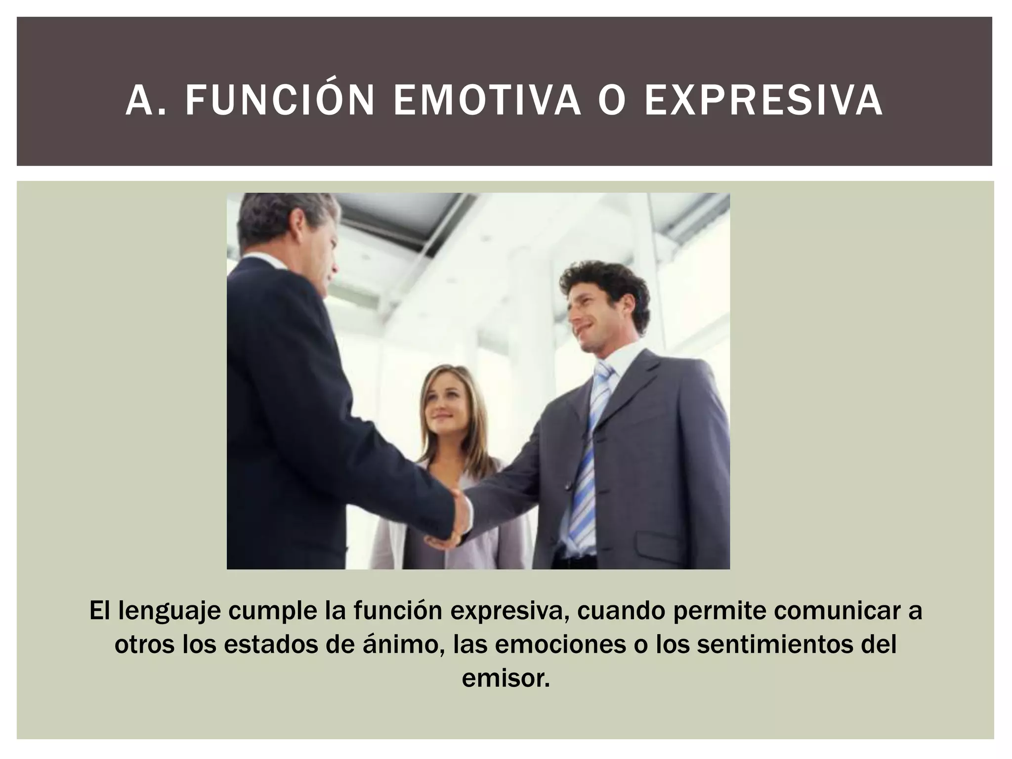 A. FUNCIÓN EMOTIVA O EXPRESIVA 
El lenguaje cumple la función expresiva, cuando permite comunicar a 
otros los estados de ánimo, las emociones o los sentimientos del 
emisor. 
 