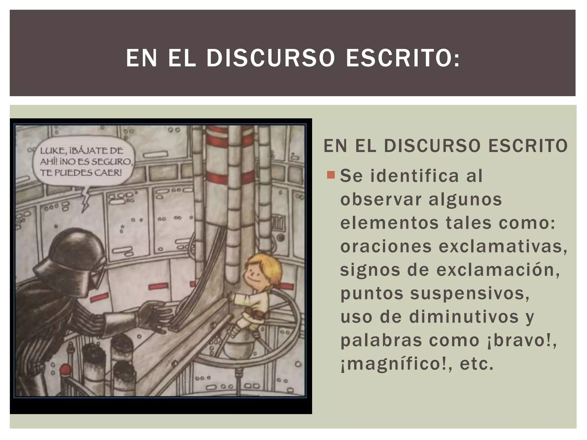 EN EL DISCURSO ESCRITO: 
EN EL DISCURSO ESCRITO 
 Se identifica al 
observar algunos 
elementos tales como: 
oraciones exclamativas, 
signos de exclamación, 
puntos suspensivos, 
uso de diminutivos y 
palabras como ¡bravo!, 
¡magnífico!, etc. 
 