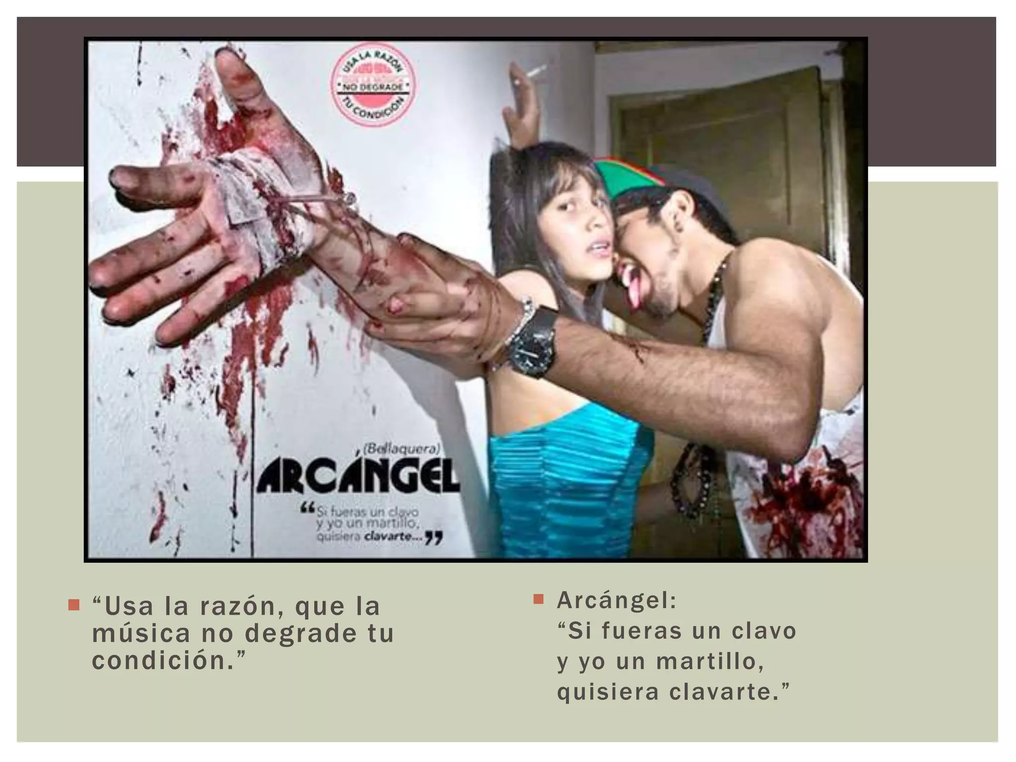  “ U s a l a ra z ó n, qu e l a 
música no degrade tu 
c o nd i c i ó n. ” 
 Arcángel : 
“ S i f u e r a s u n c l av o 
y yo un mar t i l lo, 
q u i s i e r a c l av a r te . ” 
 