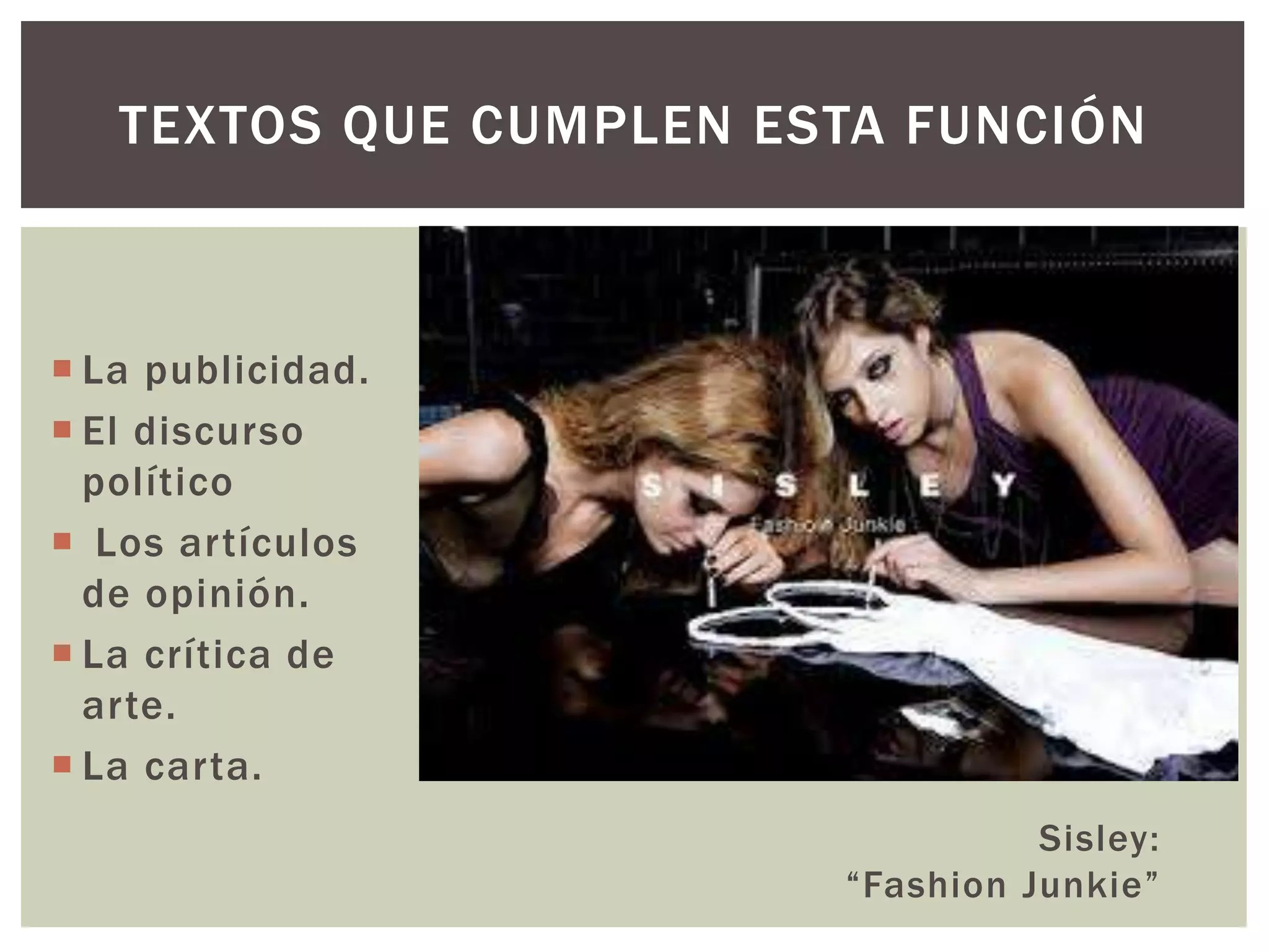 TEXTOS QUE CUMPLEN ESTA FUNCIÓN 
 La publicidad. 
 El discurso 
político 
 Los artículos 
de opinión. 
 La crítica de 
arte. 
 La carta. 
Sisley: 
“Fashion Junkie” 
 