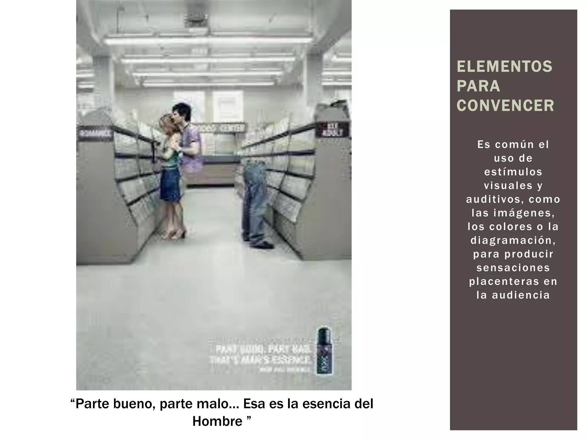 ELEMENTOS 
PARA 
CONVENCER 
Es común el 
uso de 
est ímulos 
v i suales y 
audi t ivos, como 
las imágenes, 
los colores o la 
diagramación, 
para produci r 
sensaciones 
placenteras en 
la audiencia 
“Parte bueno, parte malo… Esa es la esencia del 
Hombre.” 
 