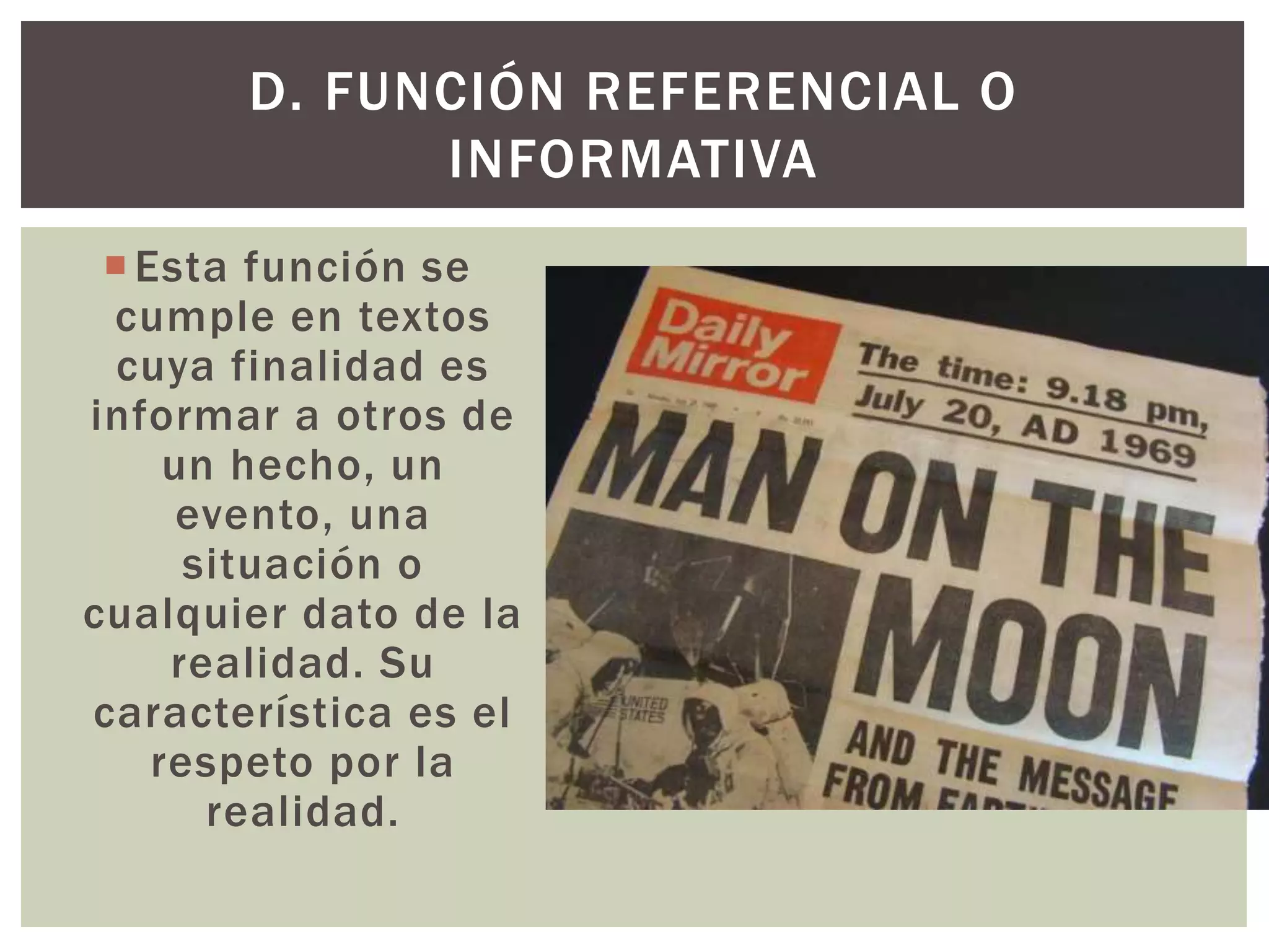 D. FUNCIÓN REFERENCIAL O 
 Esta función se 
cumple en textos 
cuya finalidad es 
informar a otros de 
un hecho, un 
evento, una 
situación o 
cualquier dato de la 
realidad. Su 
característica es el 
respeto por la 
realidad. 
INFORMATIVA 
 