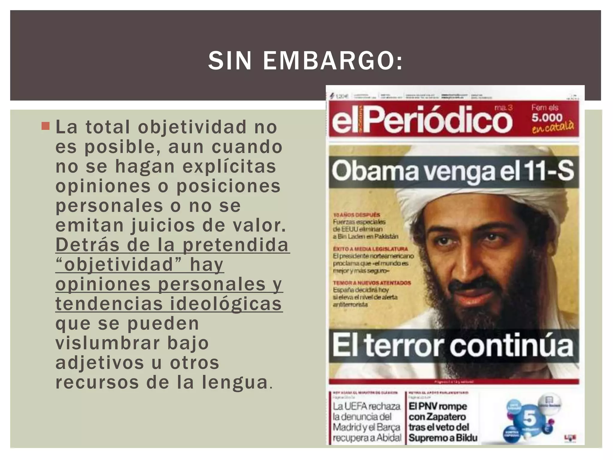 SIN EMBARGO: 
 La total objetividad no 
es posible, aun cuando 
no se hagan explícitas 
opiniones o posiciones 
personales o no se 
emitan juicios de valor. 
Detrás de la pretendida 
“objetividad” hay 
opiniones personales y 
tendencias ideológicas 
que se pueden 
vislumbrar bajo 
adjetivos u otros 
recursos de la lengua. 
 