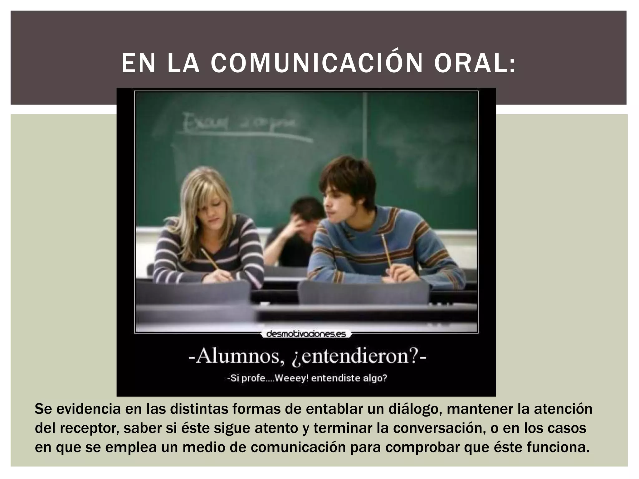 EN LA COMUNICACIÓN ORAL: 
Se evidencia en las distintas formas de entablar un diálogo, mantener la atención 
del receptor, saber si éste sigue atento y terminar la conversación, o en los casos 
en que se emplea un medio de comunicación para comprobar que éste funciona. 
 