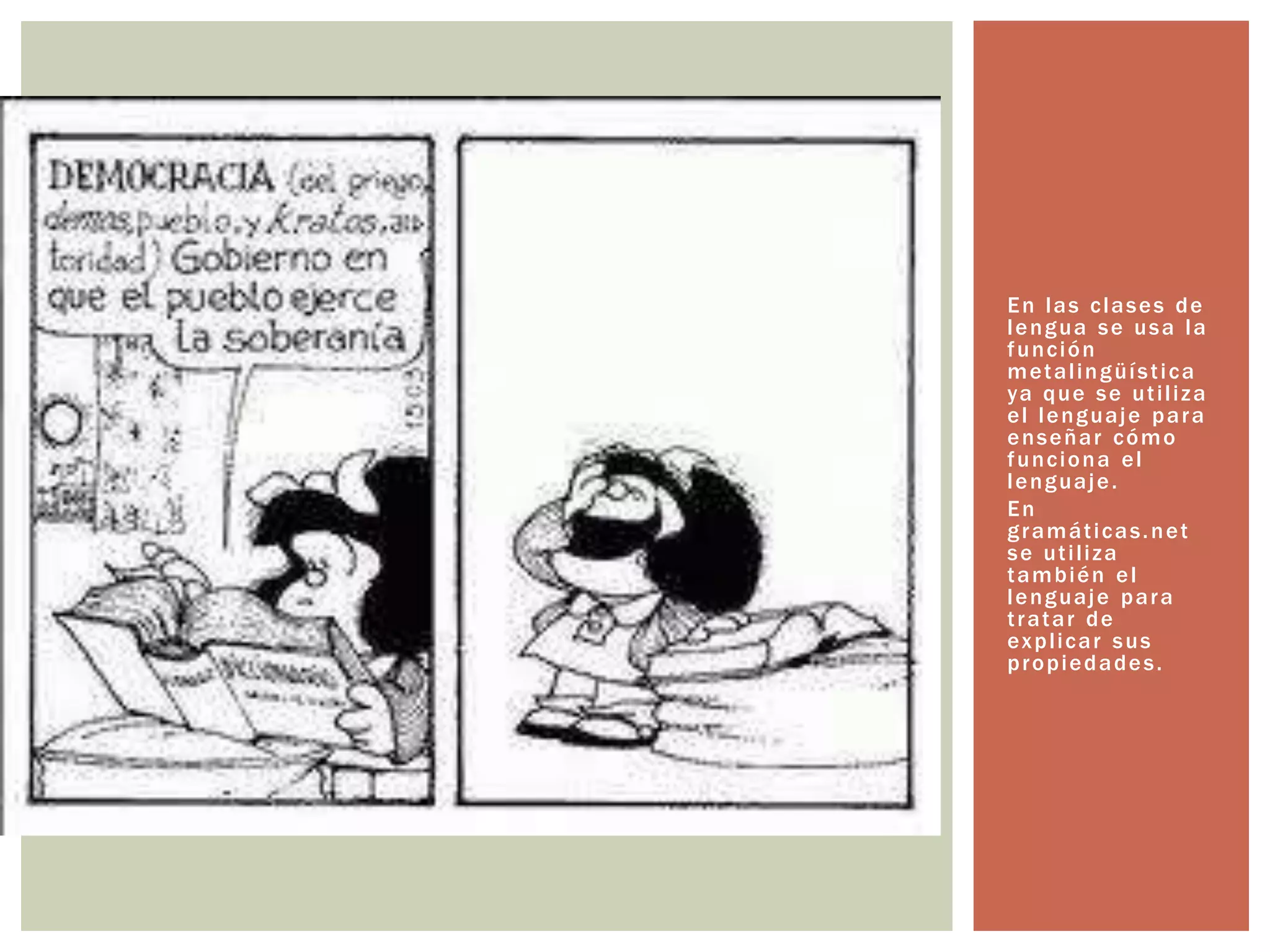 En las clases de 
lengua se usa la 
función 
metal ingüí s t ica 
ya que se ut i l i za 
el lenguaje para 
enseñar cómo 
funciona el 
lenguaje. 
En 
gramát icas.net 
se ut i l i za 
también el 
lenguaje para 
t ratar de 
expl icar sus 
propiedades. 
