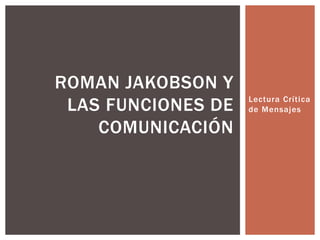 Lectura Crí tica 
de Mensajes 
ROMAN JAKOBSON Y 
LAS FUNCIONES DE 
COMUNICACIÓN 
 