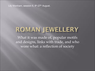 Lily Wonham, session 6, 8th-27th August.




        What it was made of, popular motifs
       and designs, links with trade, and who
         wore what: a reflection of society
 