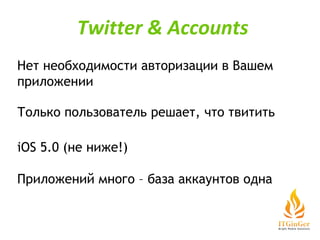 Нет необходимости авторизации в Вашем приложении Только пользователь решает, что твитить iOS 5.0 (не ниже!) Приложений много – база аккаунтов одна Twitter & Accounts 