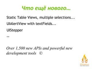 Static Table Views, multiple selections... UIAlertView with textFields... UIStepper … Over 1,500 new APIs and powerful new development tools   © Что ещё нового… 